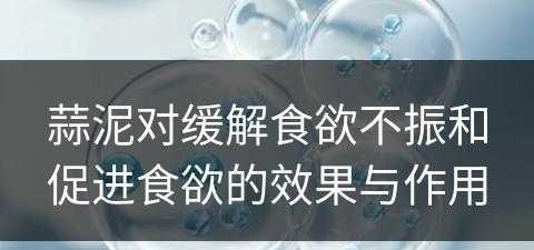 蒜泥对缓解食欲不振和促进食欲的效果与作用